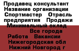 Продавец-консультант › Название организации ­ Спортмастер › Отрасль предприятия ­ Продажи › Минимальный оклад ­ 28 650 - Все города Работа » Вакансии   . Нижегородская обл.,Нижний Новгород г.